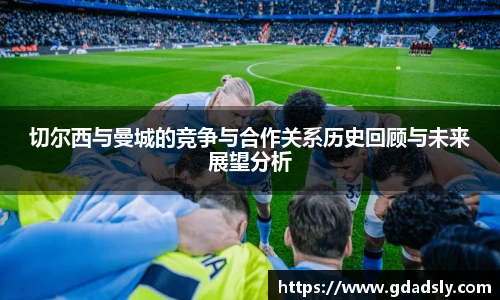 TVT体育切尔西与曼城的竞争与合作关系历史回顾与未来展望分析