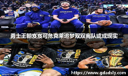 勇士王朝岌岌可危克莱追梦双双离队或成现实