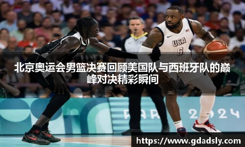 北京奥运会男篮决赛回顾美国队与西班牙队的巅峰对决精彩瞬间